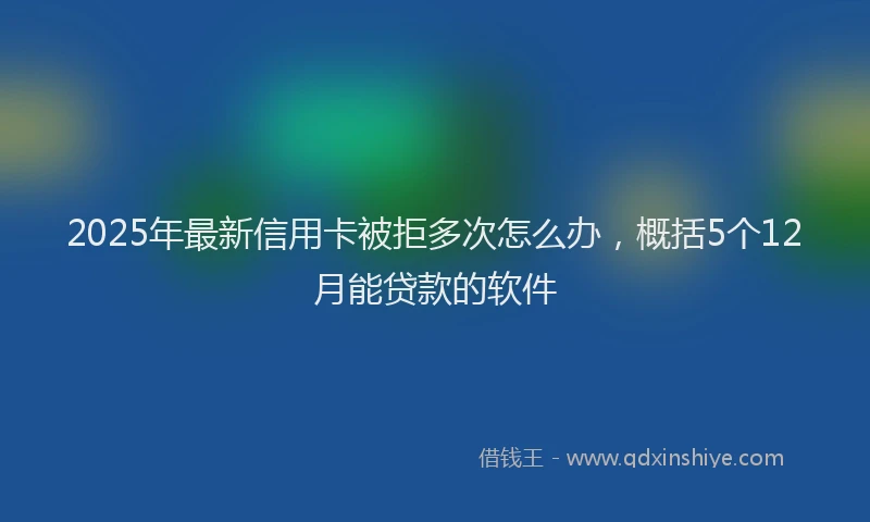 2025年最新信用卡被拒多次怎么办，概括5个12月能贷款的软件