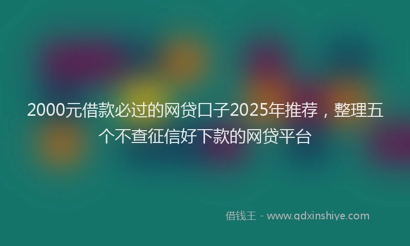 2000元借款必过的网贷口子2025年推荐，整理五个不查征信好下款的网贷平台