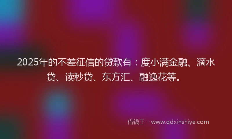 2025年的不差征信的贷款有：度小满金融、滴水贷、读秒贷、东方汇、融逸花等。