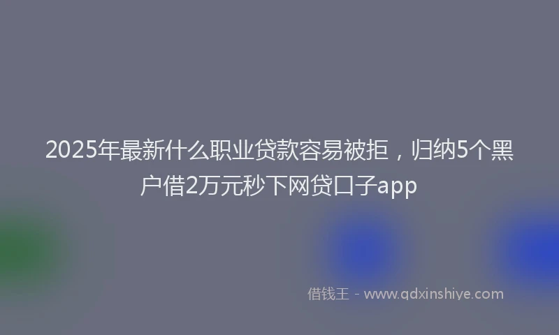 2025年最新什么职业贷款容易被拒，归纳5个黑户借2万元秒下网贷口子app