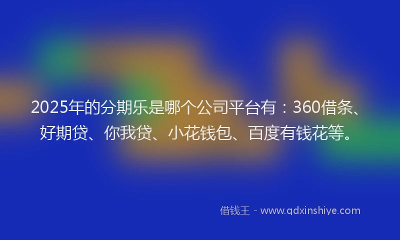 2025年的分期乐是哪个公司平台有：360借条、好期贷、你我贷、小花钱包、百度有钱花等。