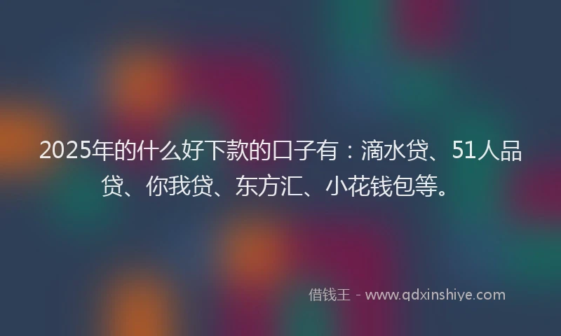 2025年的什么好下款的口子有：滴水贷、51人品贷、你我贷、东方汇、小花钱包等。