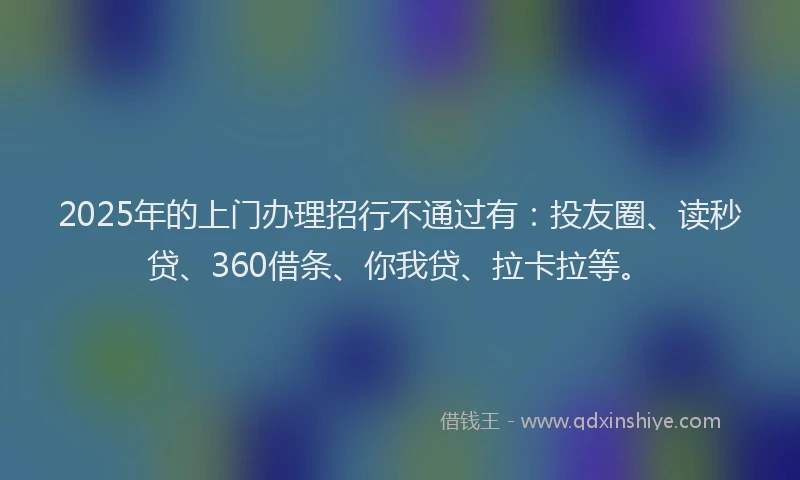 2025年的上门办理招行不通过有：投友圈、读秒贷、360借条、你我贷、拉卡拉等。
