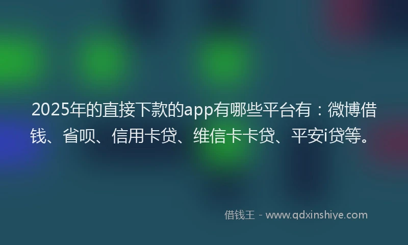 2025年的直接下款的app有哪些平台有：微博借钱、省呗、信用卡贷、维信卡卡贷、平安i贷等。
