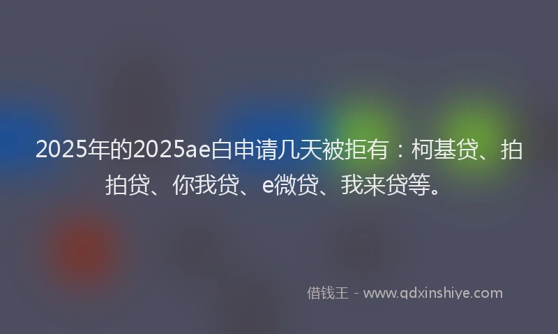 2025年的2025ae白申请几天被拒有：柯基贷、拍拍贷、你我贷、e微贷、我来贷等。