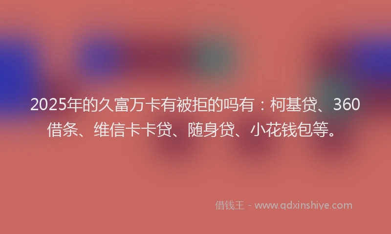 2025年的久富万卡有被拒的吗有：柯基贷、360借条、维信卡卡贷、随身贷、小花钱包等。
