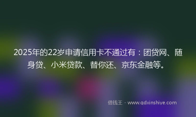 2025年的22岁申请信用卡不通过有：团贷网、随身贷、小米贷款、替你还、京东金融等。