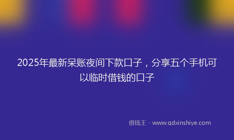 2025年最新呆账夜间下款口子，分享五个手机可以临时借钱的口子