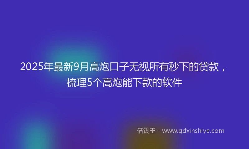 2025年最新9月高炮口子无视所有秒下的贷款，梳理5个高炮能下款的软件