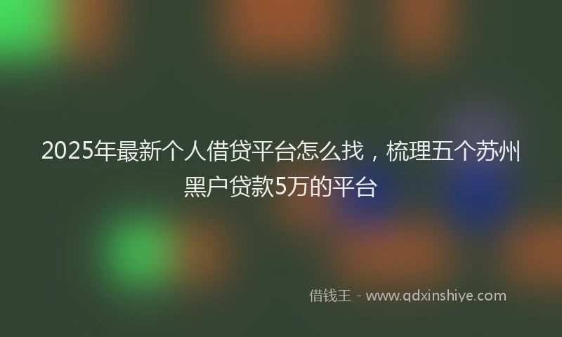 2025年最新个人借贷平台怎么找，梳理五个苏州黑户贷款5万的平台