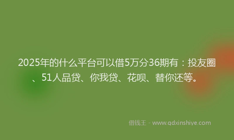 2025年的什么平台可以借5万分36期有：投友圈、51人品贷、你我贷、花呗、替你还等。