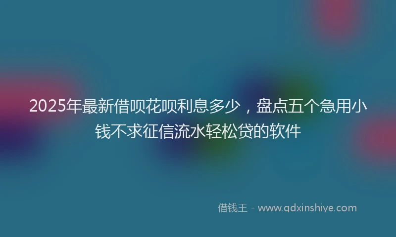 2025年最新借呗花呗利息多少，盘点五个急用小钱不求征信流水轻松贷的软件