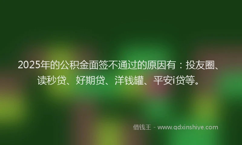 2025年的公积金面签不通过的原因有：投友圈、读秒贷、好期贷、洋钱罐、平安i贷等。