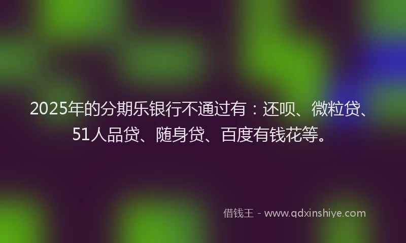 2025年的分期乐银行不通过有：还呗、微粒贷、51人品贷、随身贷、百度有钱花等。