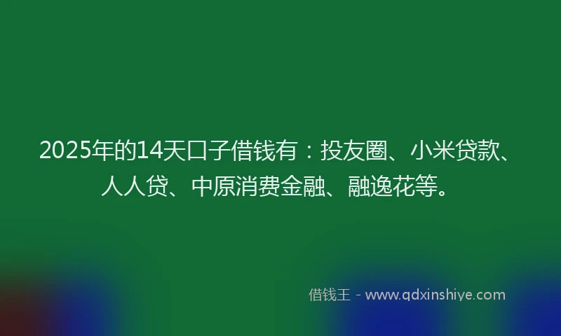 2025年的14天口子借钱有：投友圈、小米贷款、人人贷、中原消费金融、融逸花等。