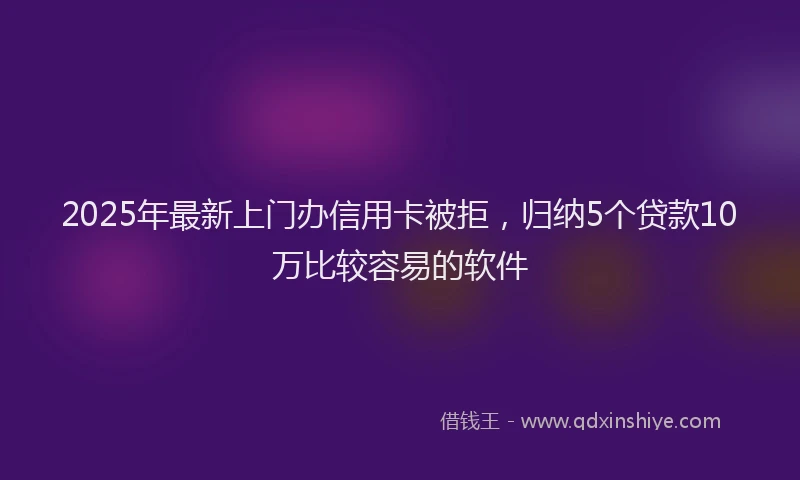 2025年最新上门办信用卡被拒，归纳5个贷款10万比较容易的软件