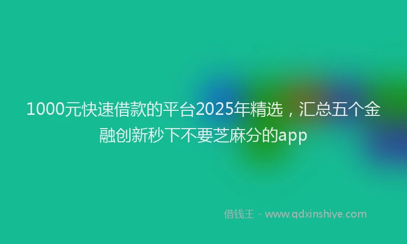 1000元快速借款的平台2025年精选，汇总五个金融创新秒下不要芝麻分的app