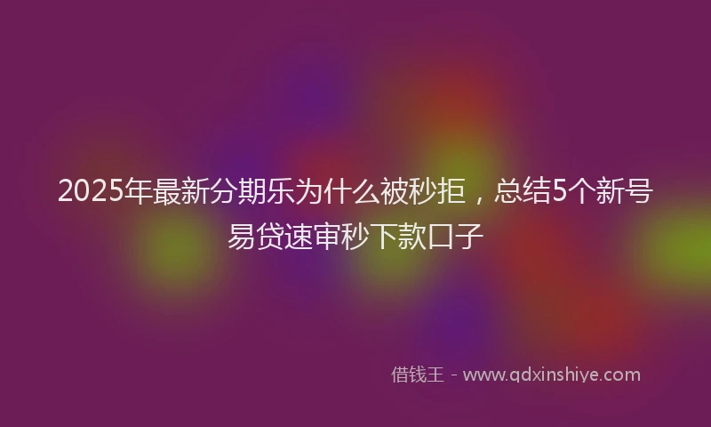 2025年最新分期乐为什么被秒拒，总结5个新号易贷速审秒下款口子