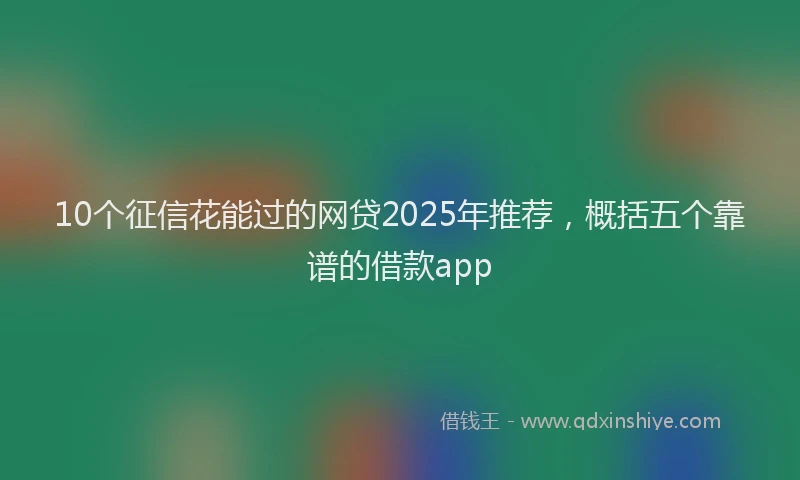 10个征信花能过的网贷2025年推荐，概括五个靠谱的借款app