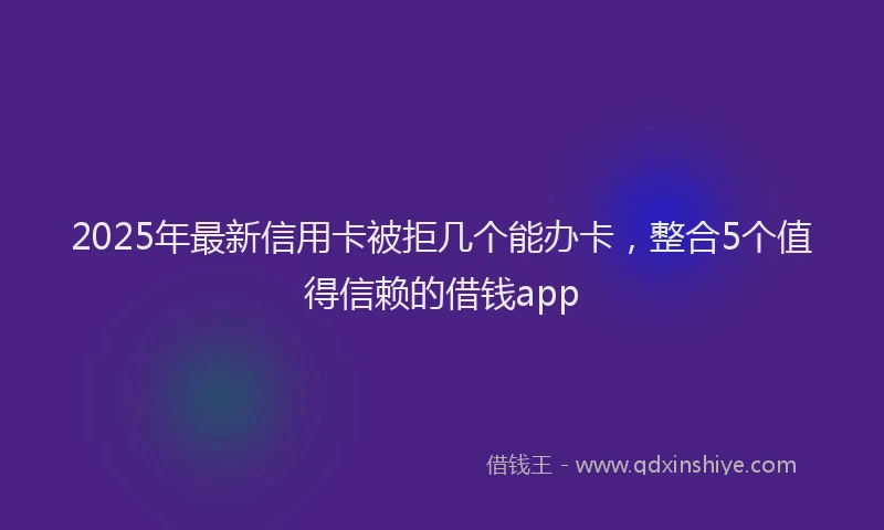 2025年最新信用卡被拒几个能办卡，整合5个值得信赖的借钱app