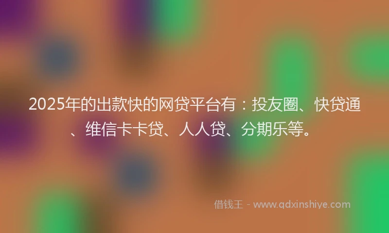 2025年的出款快的网贷平台有：投友圈、快贷通、维信卡卡贷、人人贷、分期乐等。