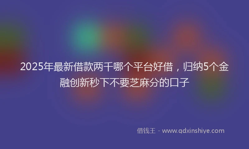 2025年最新借款两千哪个平台好借，归纳5个金融创新秒下不要芝麻分的口子