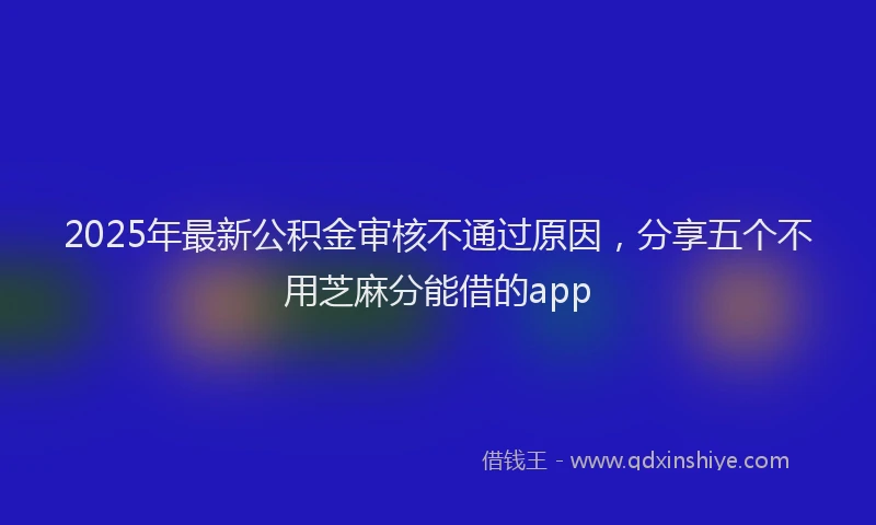 2025年最新公积金审核不通过原因，分享五个不用芝麻分能借的app