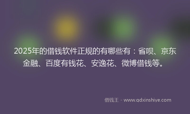 2025年的借钱软件正规的有哪些有：省呗、京东金融、百度有钱花、安逸花、微博借钱等。