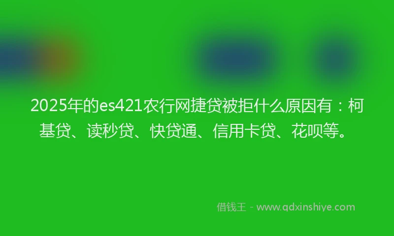 2025年的es421农行网捷贷被拒什么原因有：柯基贷、读秒贷、快贷通、信用卡贷、花呗等。