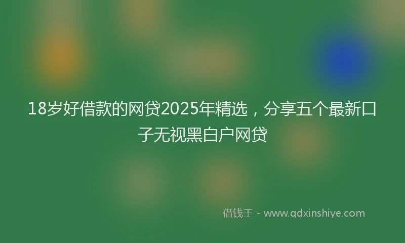 18岁好借款的网贷2025年精选，分享五个最新口子无视黑白户网贷