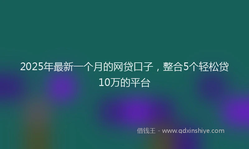 2025年最新一个月的网贷口子，整合5个轻松贷10万的平台