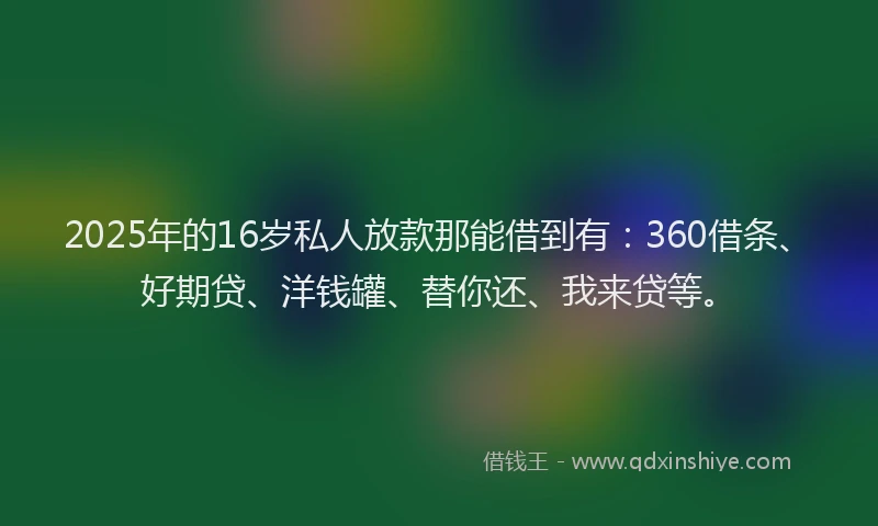 2025年的16岁私人放款那能借到有：360借条、好期贷、洋钱罐、替你还、我来贷等。