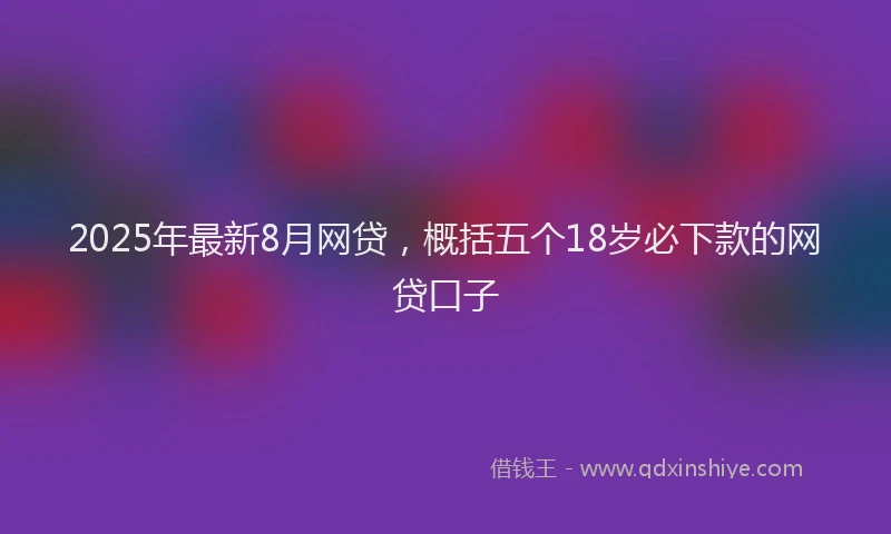 2025年最新8月网贷，概括五个18岁必下款的网贷口子