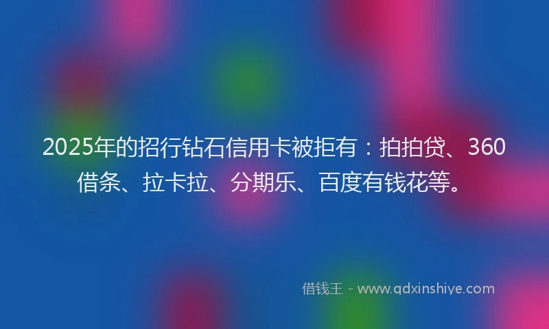 2025年的招行钻石信用卡被拒有：拍拍贷、360借条、拉卡拉、分期乐、百度有钱花等。