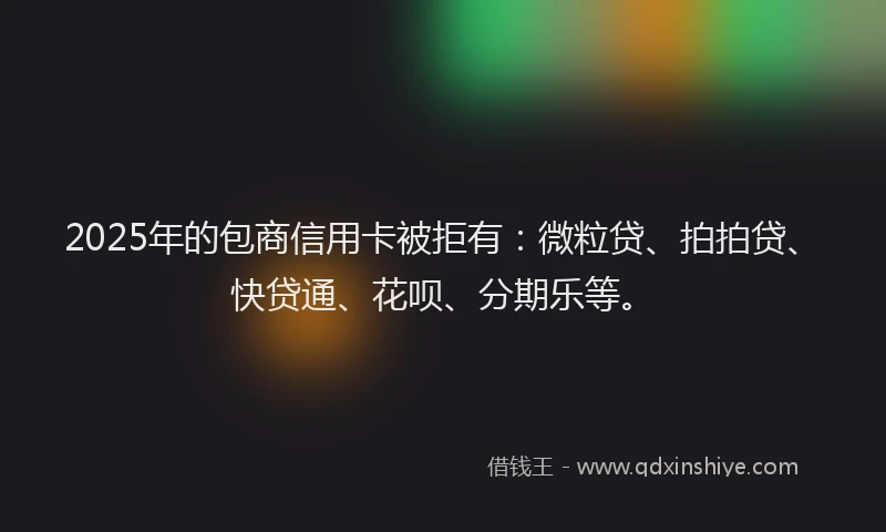 2025年的包商信用卡被拒有：微粒贷、拍拍贷、快贷通、花呗、分期乐等。