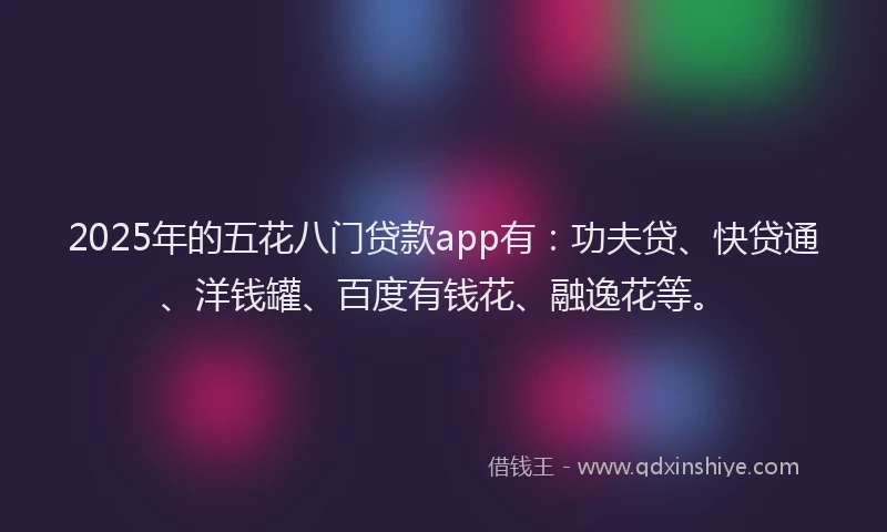 2025年的五花八门贷款app有：功夫贷、快贷通、洋钱罐、百度有钱花、融逸花等。