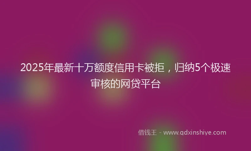 2025年最新十万额度信用卡被拒，归纳5个极速审核的网贷平台