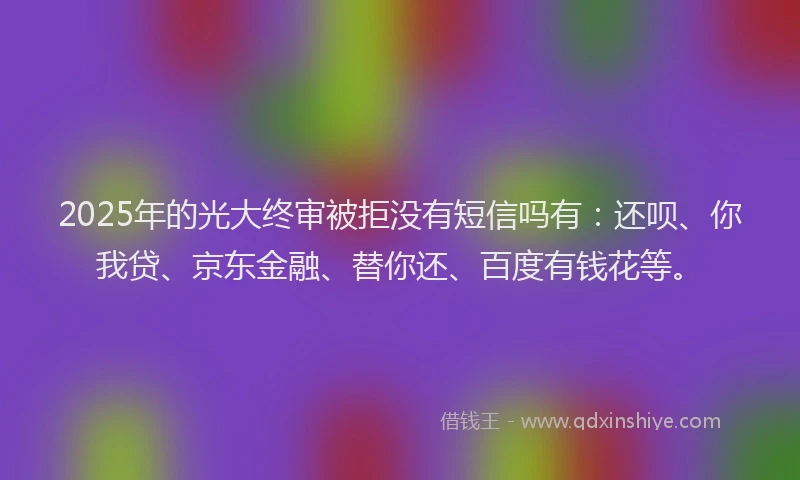 2025年的光大终审被拒没有短信吗有：还呗、你我贷、京东金融、替你还、百度有钱花等。