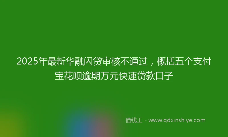2025年最新华融闪贷审核不通过，概括五个支付宝花呗逾期万元快速贷款口子