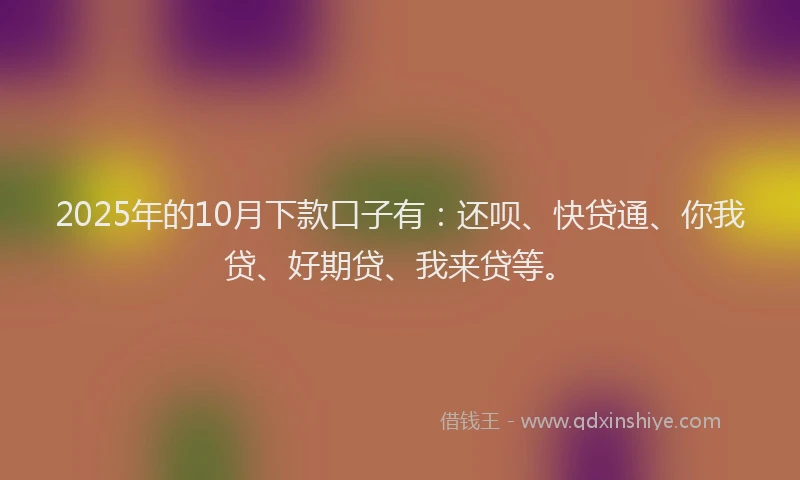 2025年的10月下款口子有：还呗、快贷通、你我贷、好期贷、我来贷等。