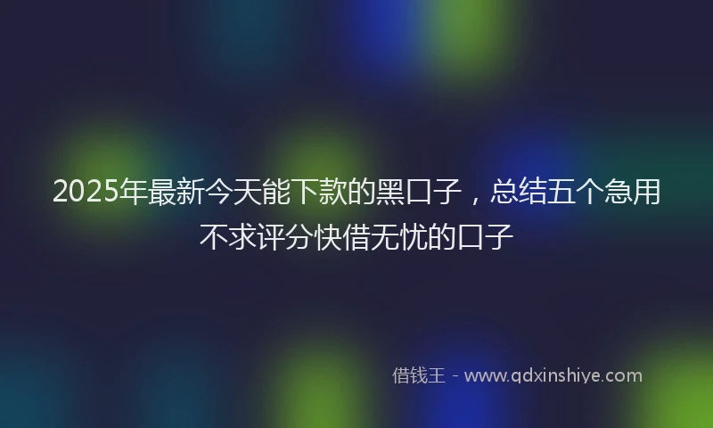 2025年最新今天能下款的黑口子，总结五个急用不求评分快借无忧的口子