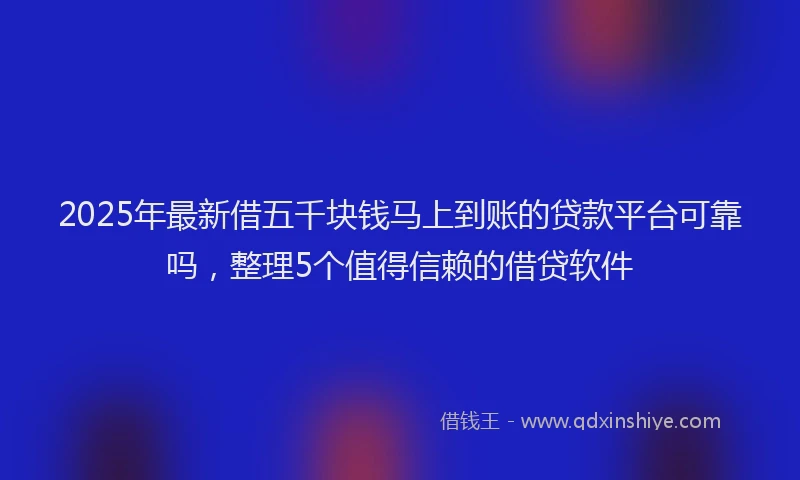 2025年最新借五千块钱马上到账的贷款平台可靠吗，整理5个值得信赖的借贷软件