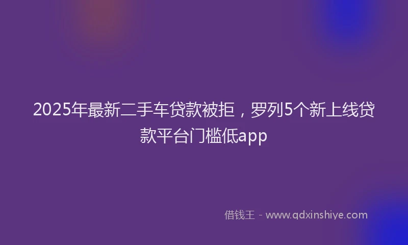 2025年最新二手车贷款被拒，罗列5个新上线贷款平台门槛低app