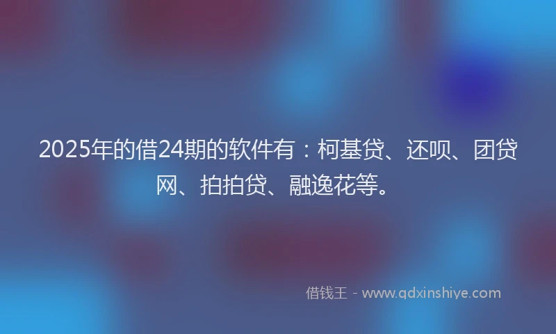 2025年的借24期的软件有：柯基贷、还呗、团贷网、拍拍贷、融逸花等。