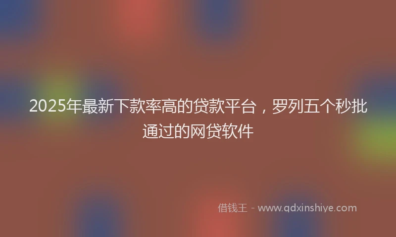 2025年最新下款率高的贷款平台，罗列五个秒批通过的网贷软件