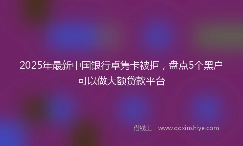 2025年最新中国银行卓隽卡被拒，盘点5个黑户可以做大额贷款平台