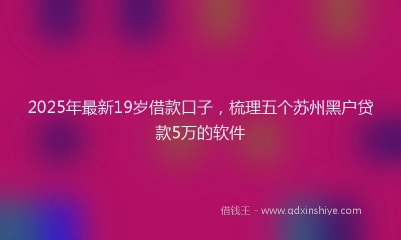 2025年最新19岁借款口子，梳理五个苏州黑户贷款5万的软件