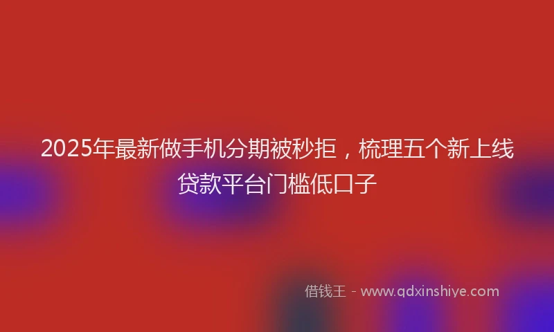 2025年最新做手机分期被秒拒，梳理五个新上线贷款平台门槛低口子