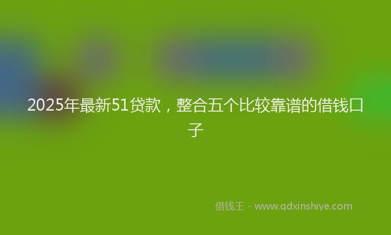 2025年最新51贷款，整合五个比较靠谱的借钱口子