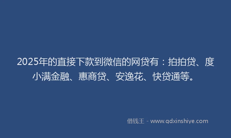 2025年的直接下款到微信的网贷有：拍拍贷、度小满金融、惠商贷、安逸花、快贷通等。